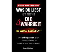 Was Du liest ist nicht die Wahrheit - Du wirst getäuscht: Wie Schlagzeilen dich manipulieren und wie Du lernst, selbst zu denken