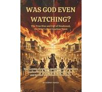 WAS GOD EVEN WATCHING?: The True Rise and Fall of Deadwood, the West's Most Lawless Town