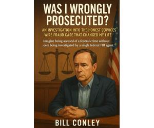 Was I Wrongly Prosecuted?: An Investigation into the Honest Services Wire Fraud Case That Changed My Life