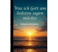Was ich Gott am liebsten sagen möchte - Gedanken des Autors