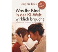 Was Ihr Kind in der KI-Welt wirklich braucht: Wie Sie Ihr Kind selbstbewusst, kreativ und stark machen - für eine Zukunft, auf die Schule allein nicht vorbereitet