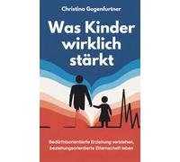 Was Kinder wirklich stärkt: Bedürfnisorientierte Erziehung verstehen, beziehungsorientierte Elternschaft leben