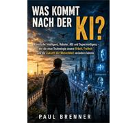WAS KOMMT NACH DER KI?: Künstliche Intelligenz, Roboter, AGI und Superintelligenz - wie die neue Technologie unsere Arbeit, Freiheit und die Zukunft der Menschheit verändern könnte