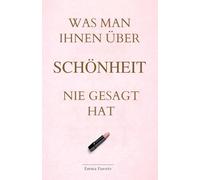 Was man Ihnen über Schönheit nie gesagt hat: Haut, Haare, Make-up, Stil und alles, was wirklich den Unterschied macht