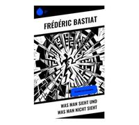 Was man sieht und was man nicht sieht: Klassiker der Philosophie: Opportunitätskosten, Staatsintervention und die verdeckten Folgen politischer Ökonomie