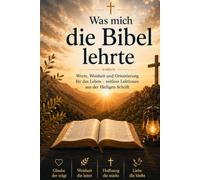 Was mich die Bibel lehrte: Werte, Weisheit und Orientierung für das Leben - zeitlose Lektionen aus der Heiligen Schrift