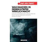 Was rauchen in deinem Körper wirklich macht: Was die Wissenschaft weiß, was sie nicht weiß, was die Statistik wirklich sagt. (.auf den Punkt)