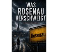 Was Rosenau verschweigt - Psychothriller -: Ein psychologischer Spannungsroman über Familiengeheimnisse, Vertuschung und eine Wahrheit, die eine ganze Stadt zum Schweigen bringen wollte