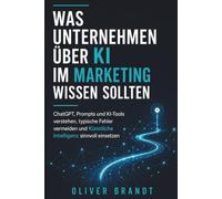 WAS UNTERNEHMEN ÜBER KI IM MARKETING WISSEN SOLLTEN: ChatGPT, Prompts und KI-Tools verstehen, typische Fehler vermeiden und Künstliche Intelligenz sinnvoll einsetzen