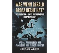 Was wenn Gerald Grosz Recht hat? Merkels Werk - unser Untergang und Europas Zukunft: Was das für Ihr Leben, Ihre Familie und Ihre Freiheit bedeutet