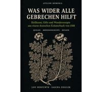Was wider alle Gebrechen hilft: Heilkunst, Gifte und Wunderrezepte aus einem deutschen Kräuterbuch von 1588