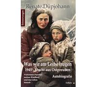 Was wir am Leibe trugen - 1945 - Flucht aus Ostpreußen - Verlorenes Paradies meiner Kindheit und das Leben danach - Autobiografie - Erinnerungen
