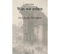 Was wir erben: Das Echo des Schweigens (Annas Weg zur Wahrheit)