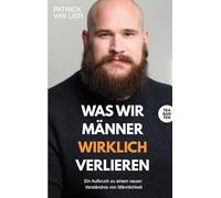 Was wir Männer wirklich verlieren: Ein Aufbruch zu einem neuen Verständnis von Männlichkeit