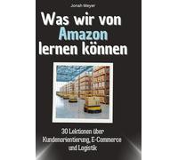 Was wir von Amazon lernen können: 30 Lektionen über Kundenorientierung, E-Commerce und Logistik