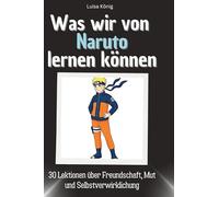 Was wir von Naruto lernen können: 30 Lektionen über Freundschaft, Mut und Selbstverwirklichung