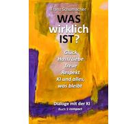 WAS wirklich IST? - Dialoge mit der KI Buch 3 compact: Glück, Hass / Liebe, Treue, Respekt, KI und alles, was bleibt