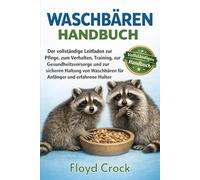 WASCHBÄREN-HANDBUCH: Der vollständige Leitfaden zur Pflege, zum Verhalten, Training, zur Gesundheitsvorsorge und zur sicheren Haltung von Waschbären für Anfänger und erfahrene Halter