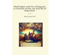 Washington and his colleagues; a chronicle of the rise and fall of federalism (Classic Books)