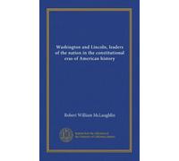 Washington and Lincoln, leaders of the nation in the constitutional eras of American history