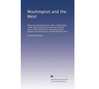 Washington and the West: Being George Washington's diary of September, 1784, kept during his journey into the Ohio basin in the interest of a ... between the Great Lakes and the Potomac River