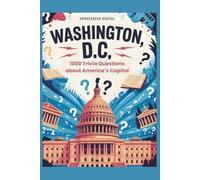 Washington, D.C.: The Unexplained, The Absurd & The True - 1,000 Trivia Questions About America’s Capital