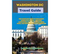 Washington DC Travel Guide: The Complete Guide to Exploring America’s Capital-Historic Landmarks, Museums, Hidden Gems, Food, and Unforgettable Experiences