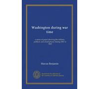 Washington during war time: a series of paper showing the military, political, and social phases during 1861 to 1865