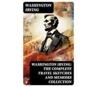 Washington Irving: The Complete Travel Sketches And Memoirs Collection