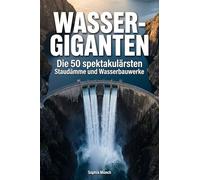 Wasser-Giganten: Die 50 spektakulärsten Staudämme und Wasserbauwerke