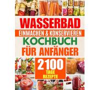 Wasserbad Einmachen & Konservieren Kochbuch für Anfänger: 2100 Tage Schnelle & Einfache Rezepte zum Selbermachen | Eine Schritt-für-Schritt-Anleitung ... und hochwertiges Essen + 6 Boni für Prepper
