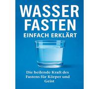 Wasserfasten einfach erklärt: Die Kraft des Fastens für Körper und Geist - verständlich, strukturiert und praxisnah