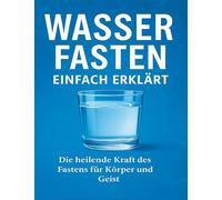 Wasserfasten einfach erklärt: Die Kraft des Fastens für Körper und Geist - verständlich, strukturiert und praxisnah