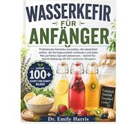 WASSERKEFIR FÜR ANFÄNGER: Probiotische Getränke herstellen, die tatsächlich wirken, die Darmgesundheit verbessern und jedes Mal perfekten Sprudel ... mit 50+ einfachen Rezepten