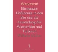 Wasserkraft: Elementare Einführung in den Bau und die Anwendung der Wasserräder und Turbinen