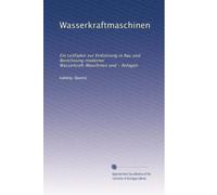 Wasserkraftmaschinen: Ein Leitfaden zur Einführung in Bau und Berechnung moderner Wasserkraft-Maschinen und - Anlagen