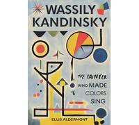 Wassily Kandinsky, A Biography: The Painter Who Made Colors Sing