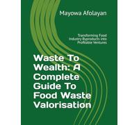 Waste To Wealth: A Complete Guide To Food Waste Valorisation: Transforming Food Industry Byproducts into Profitable Ventures