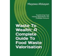 Waste To Wealth: A Complete Guide To Food Waste Valorisation: Transforming Food Industry Byproducts into Profitable Ventures