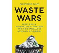 Waste Wars: Dirty Deals, International Rivalries and the Scandalous Afterlife of Rubbish