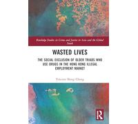 Wasted Lives: The Social Exclusion of Older Triads Who Use Drugs in the Hong Kong Illegal Employment Market (Routledge Studies in Crime and Justice in Asia and the Global South)