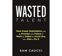 Wasted Talent: How Greed, Exploitation, and the Promise of the Future of Work Has Failed the Front Line, and a Plan to Fix It
