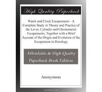 Watch and Clock Escapements - A Complete Study in Theory and Practice of the Lever, Cylinder and Chronometer Escapements, Together with a Brief ... and Evolution of the Escapement in Horology