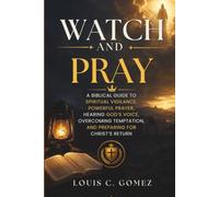 WATCH AND PRAY: A Biblical Guide to Spiritual Vigilance, Powerful Prayer, Hearing God's Voice, Overcoming Temptation, and Preparing for Christ's Return