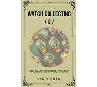 Watch Collecting: The Ultimate Rookie's Guide to Watches
