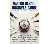 WATCH REPAIR BUSINESS GUIDE: Learn Watchmaking Skills to Make Money - Complete Horology Training for Luxury Timepiece Servicing, Swiss Movement Repair ... Collectibles & Skills Mastery Series)