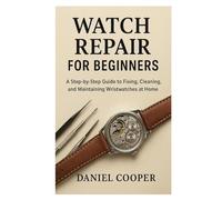 Watch Repair for Beginners: A Step-by-Step Guide to Fixing, Cleaning, and Maintaining Wristwatches at Home