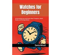 Watches for Beginners: 50 Fascinating Facts and Stories About Timepieces, Watch Brands, and Horology History