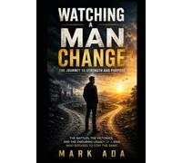 WATCHING A MAN CHANGE: THE JOURNEY TO STRENGTH AND PURPOSE: THE BATTLES, THE VICTORIES, AND THE ENDURING LEGACY OF A MAN WHO REFUSED TO STAY THE SAME