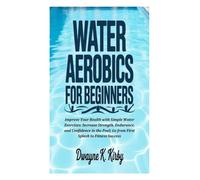 WATER AEROBICS FOR BEGINNERS: Improve Your Health with Simple Water Exercises: Increase Strength, Endurance, and Confidence in the Pool; Go from First Splash to Fitness Success.